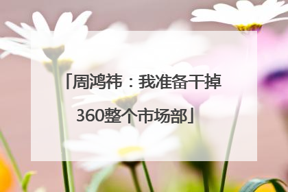 周鸿祎：我准备干掉360整个市场部