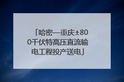 哈密—重庆±800千伏特高压直流输电工程投产送电