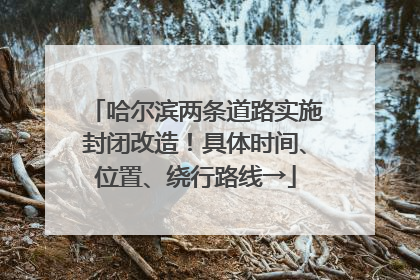 哈尔滨两条道路实施封闭改造！具体时间、位置、绕行路线→