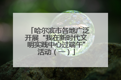 哈尔滨市各地广泛开展“我在新时代文明实践中心过端午”活动（一）