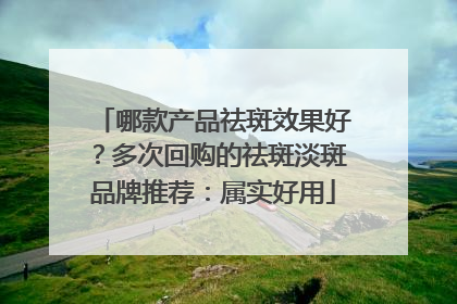 哪款产品祛斑效果好？多次回购的祛斑淡斑品牌推荐：属实好用