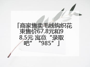 商家售卖毛线钩织花束售价67.8元和98.5元 寓意“录取吧”“985”
