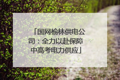 国网榆林供电公司：全力以赴保障中高考电力供应