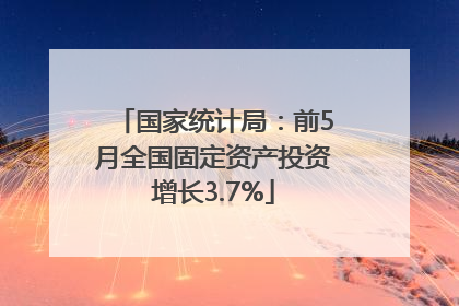 国家统计局：前5月全国固定资产投资增长3.7%