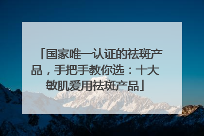 国家唯一认证的祛斑产品，手把手教你选：十大敏肌爱用祛斑产品