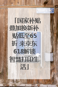 国家补贴叠加换新补贴低至65折 来京东618解锁智慧打印生活