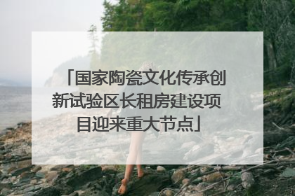 国家陶瓷文化传承创新试验区长租房建设项目迎来重大节点