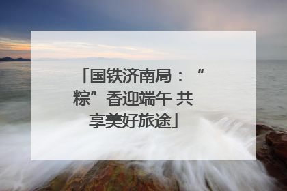 国铁济南局：“粽”香迎端午 共享美好旅途
