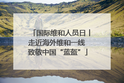 国际维和人员日丨走近海外维和一线 致敬中国“蓝盔”