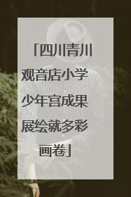 四川青川观音店小学少年宫成果展绘就多彩画卷