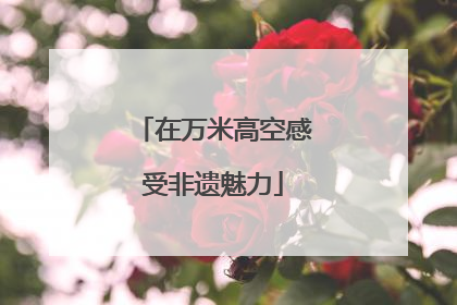 在万米高空感受非遗魅力