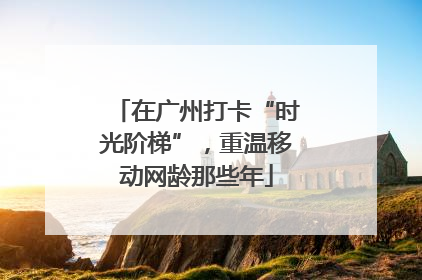 在广州打卡“时光阶梯”，重温移动网龄那些年
