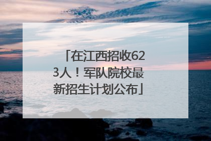 在江西招收623人！军队院校最新招生计划公布
