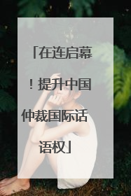 在连启幕！提升中国仲裁国际话语权