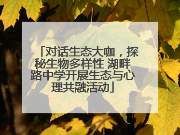 对话生态大咖，探秘生物多样性 湖畔路中学开展生态与心理共融活动
