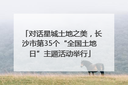 对话星城土地之美，长沙市第35个“全国土地日”主题活动举行