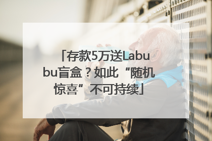 存款5万送Labubu盲盒？如此“随机惊喜”不可持续