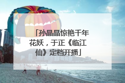孙晶晶惊艳千年花妖，于正《临江仙》定档开播