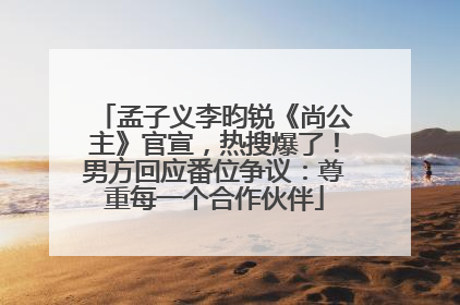 孟子义李昀锐《尚公主》官宣，热搜爆了！男方回应番位争议：尊重每一个合作伙伴
