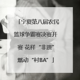 宁夏第八届农民篮球争霸赛决赛开赛 花样“非遗”燃动“村BA”