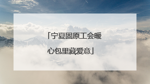 宁夏固原工会暖心包里藏爱意