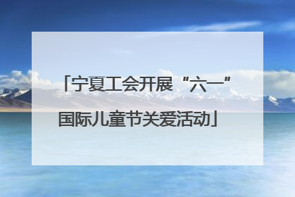宁夏工会开展“六一”国际儿童节关爱活动