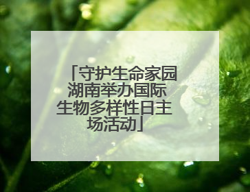 守护生命家园 湖南举办国际生物多样性日主场活动