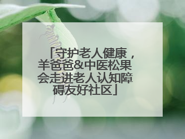 守护老人健康，羊爸爸&中医松果会走进老人认知障碍友好社区