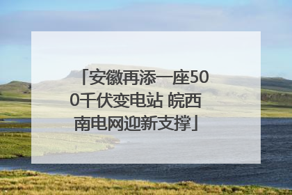 安徽再添一座500千伏变电站 皖西南电网迎新支撑