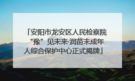 安阳市龙安区人民检察院“豫”见未来·润苗未成年人综合保护中心正式揭牌