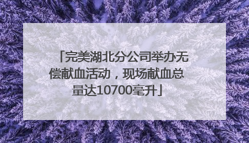 完美湖北分公司举办无偿献血活动，现场献血总量达10700毫升