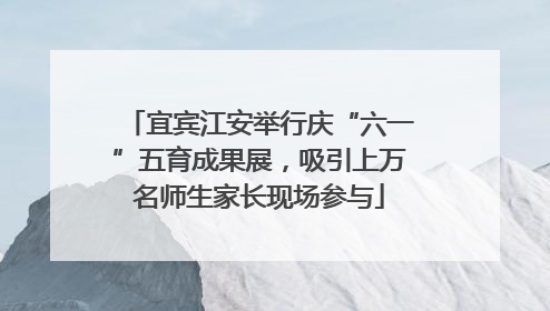宜宾江安举行庆“六一”五育成果展，吸引上万名师生家长现场参与