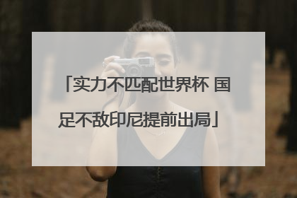 实力不匹配世界杯 国足不敌印尼提前出局