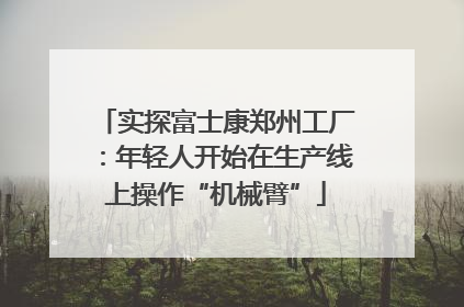 实探富士康郑州工厂：年轻人开始在生产线上操作“机械臂”