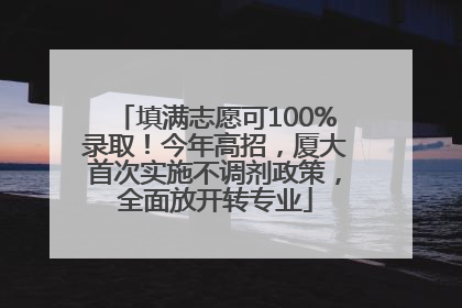 填满志愿可100%录取！今年高招，厦大首次实施不调剂政策，全面放开转专业