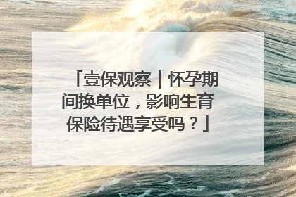 壹保观察｜怀孕期间换单位，影响生育保险待遇享受吗？