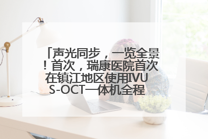 声光同步，一览全景！首次，瑞康医院首次在镇江地区使用IVUS-OCT一体机全程指导冠脉介入手术