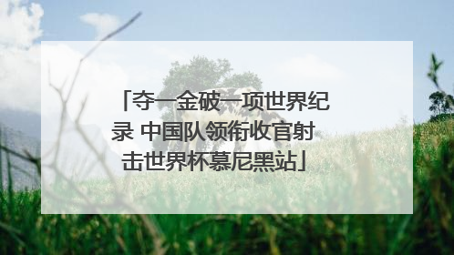 夺一金破一项世界纪录 中国队领衔收官射击世界杯慕尼黑站