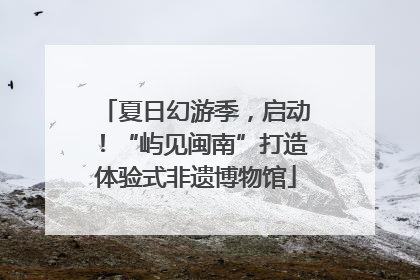 夏日幻游季，启动！“屿见闽南”打造体验式非遗博物馆