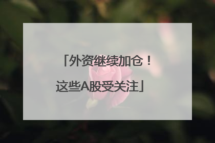 外资继续加仓！这些A股受关注
