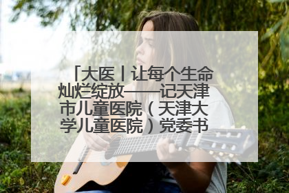 大医丨让每个生命灿烂绽放——记天津市儿童医院（天津大学儿童医院）党委书记、院长刘薇