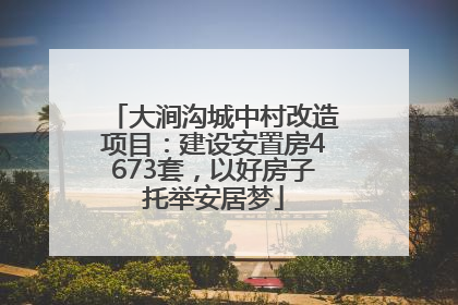 大涧沟城中村改造项目：建设安置房4673套，以好房子托举安居梦