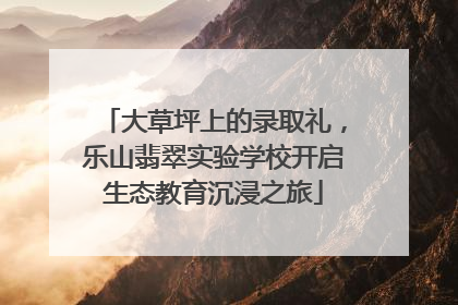 大草坪上的录取礼，乐山翡翠实验学校开启生态教育沉浸之旅