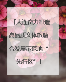 大连奋力打造高品质文体旅融合发展示范地“先行区”