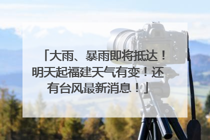 大雨、暴雨即将抵达！明天起福建天气有变！还有台风最新消息！