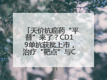 天价抗癌药“平替”来了？CD19单抗获批上市，治疗“靶点”与CAR-T相同