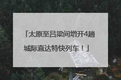 太原至吕梁间增开4趟城际直达特快列车！
