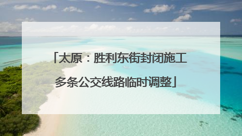 太原：胜利东街封闭施工 多条公交线路临时调整