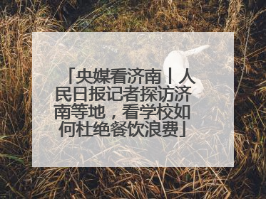 央媒看济南丨人民日报记者探访济南等地，看学校如何杜绝餐饮浪费