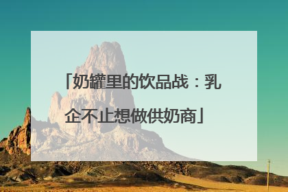 奶罐里的饮品战：乳企不止想做供奶商